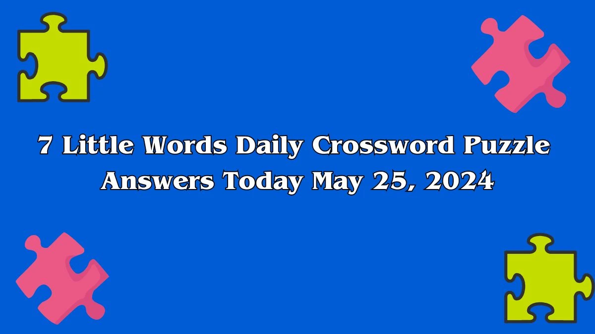 7 Little Words Daily Crossword Puzzle Answers Today May 25, 2024