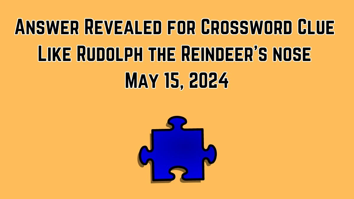 Answer Revealed for Crossword Clue Like Rudolph the Reindeer’s nose May 15, 2024