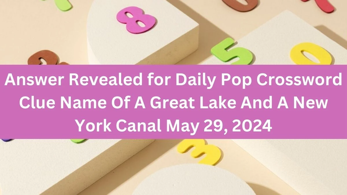Answer Revealed for Daily Pop Crossword Clue Name Of A Great Lake And A New York Canal May 29, 2024