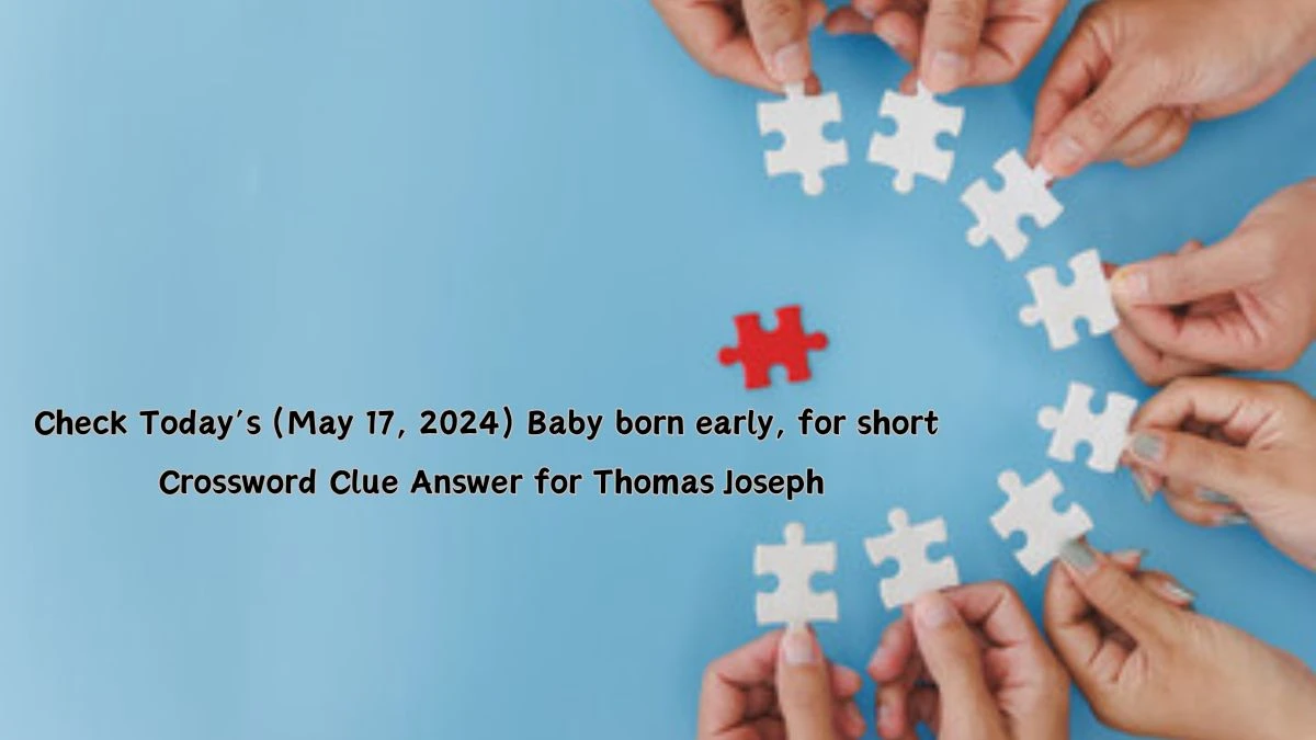 Check Today’s (May 17, 2024) Baby born early, for short Crossword Clue Answer for Thomas Joseph