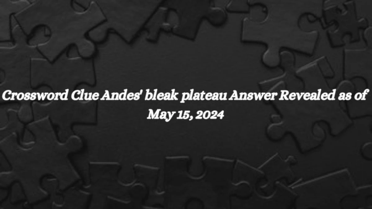 Crossword Clue Andes' bleak plateau Answer Revealed as of May 15, 2024