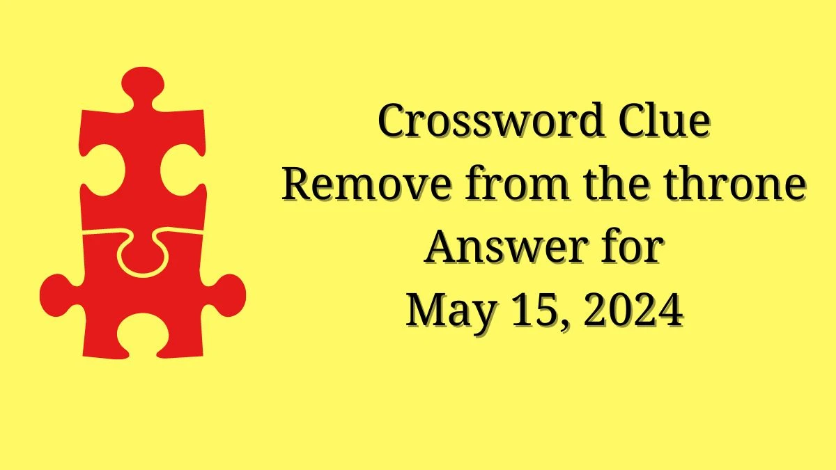 Crossword Clue Remove from the throne Answer for May 15, 2024