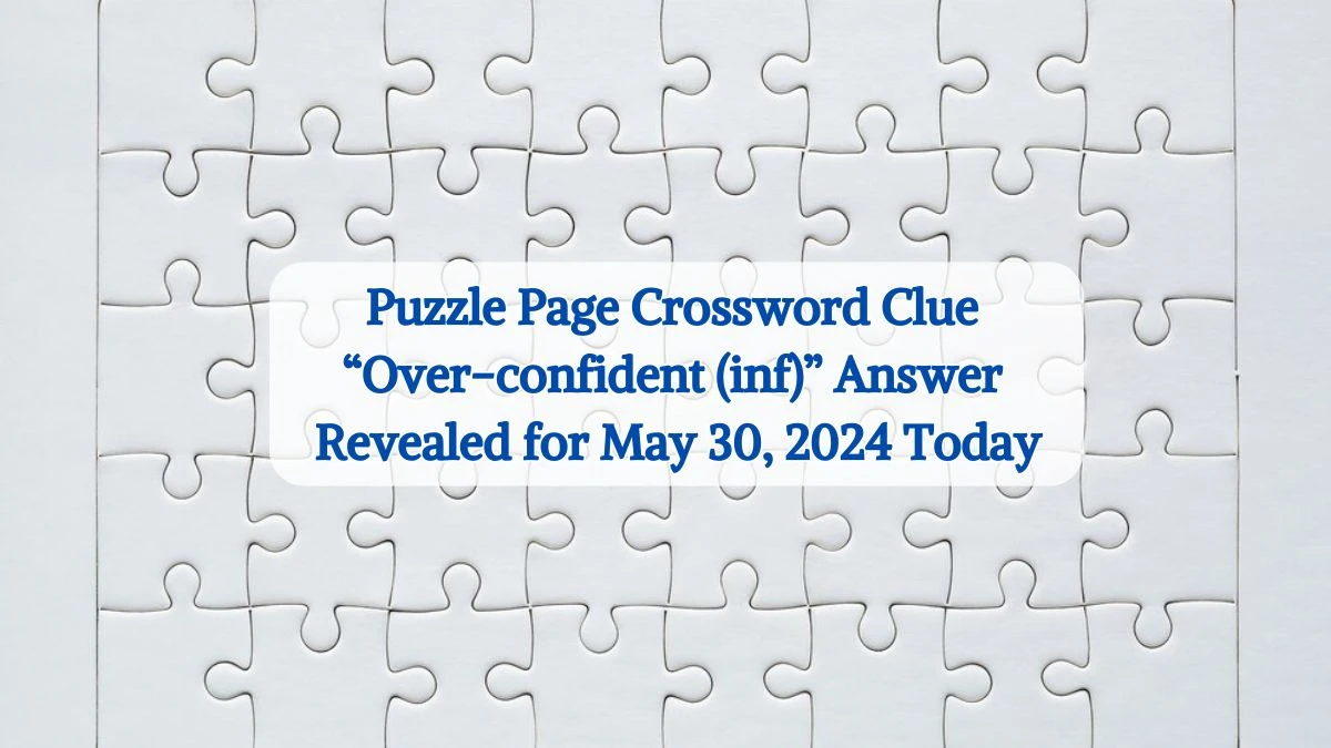 Puzzle Page Crossword Clue “Over-confident (inf)” Answer Revealed for May 30, 2024 Today