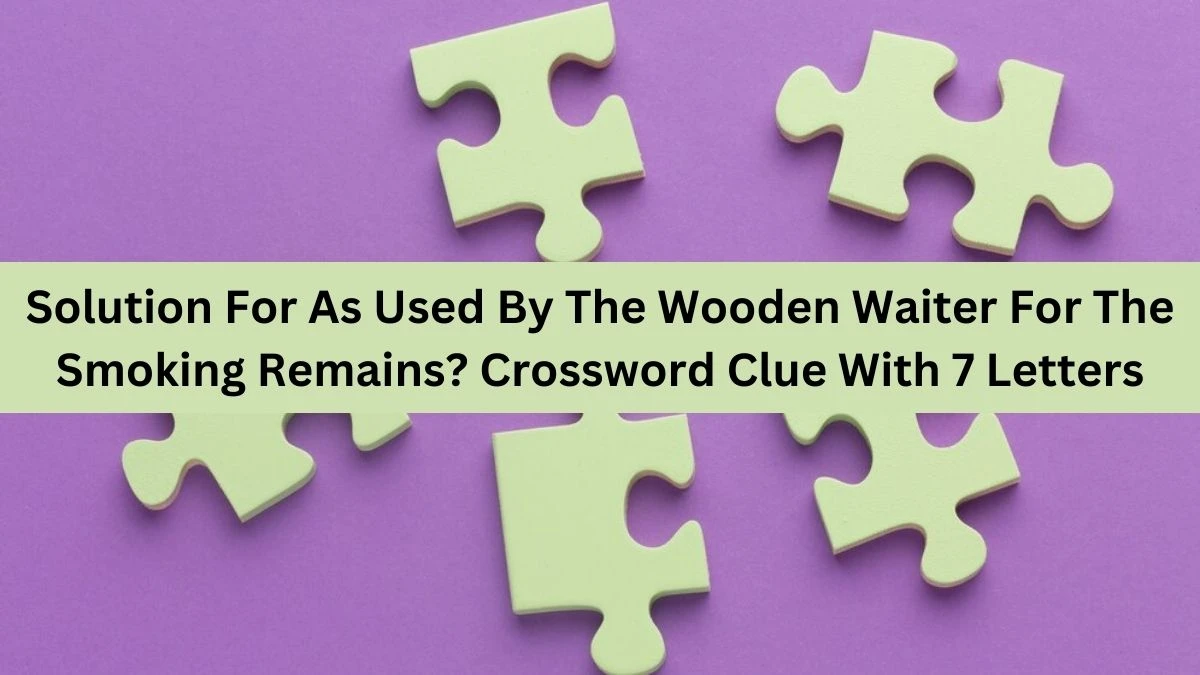 Solution For As Used By The Wooden Waiter For The Smoking Remains? Crossword Clue With 7 Letters