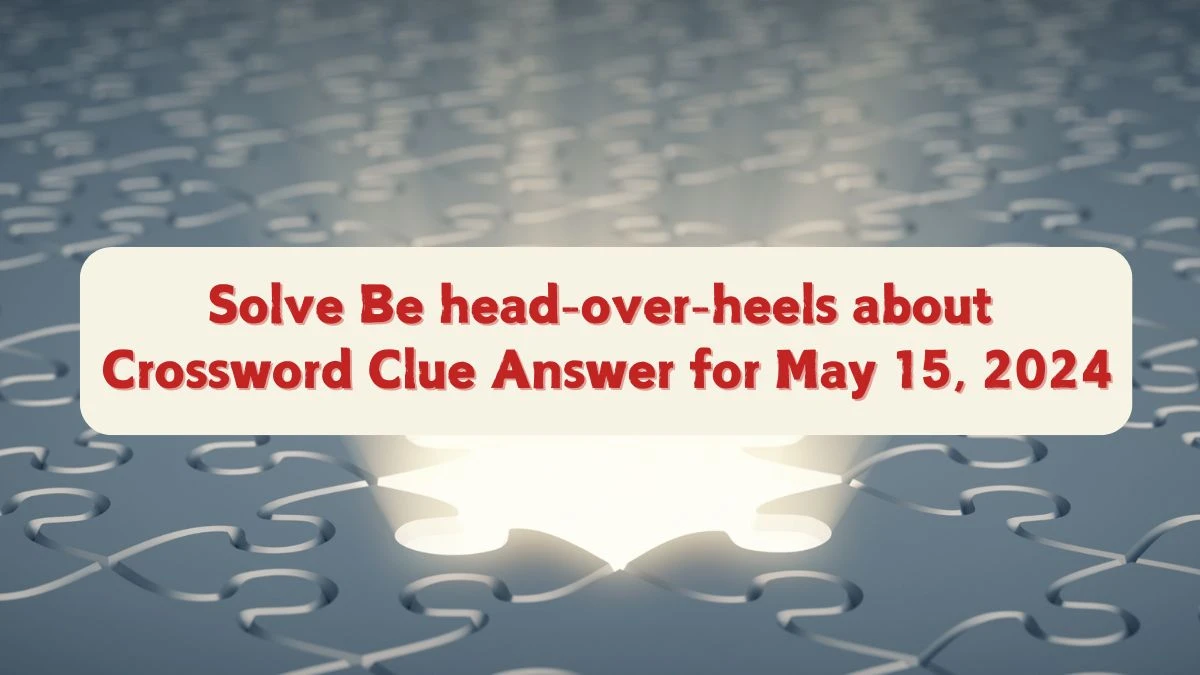 Solve Be head-over-heels about Crossword Clue Answer for May 15, 2024