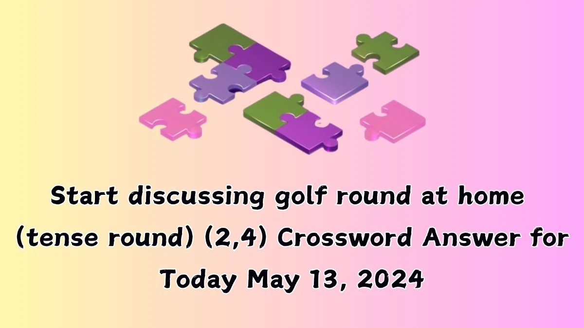 Start discussing golf round at home (tense round) (2,4) Crossword Answer for Today May 13, 2024