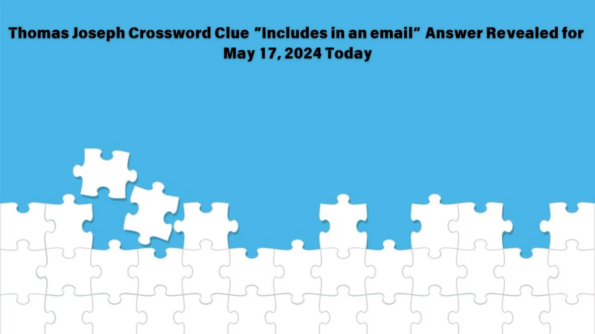 Thomas Joseph Crossword Clue “Includes in an email” Answer Revealed for May 17, 2024 Today