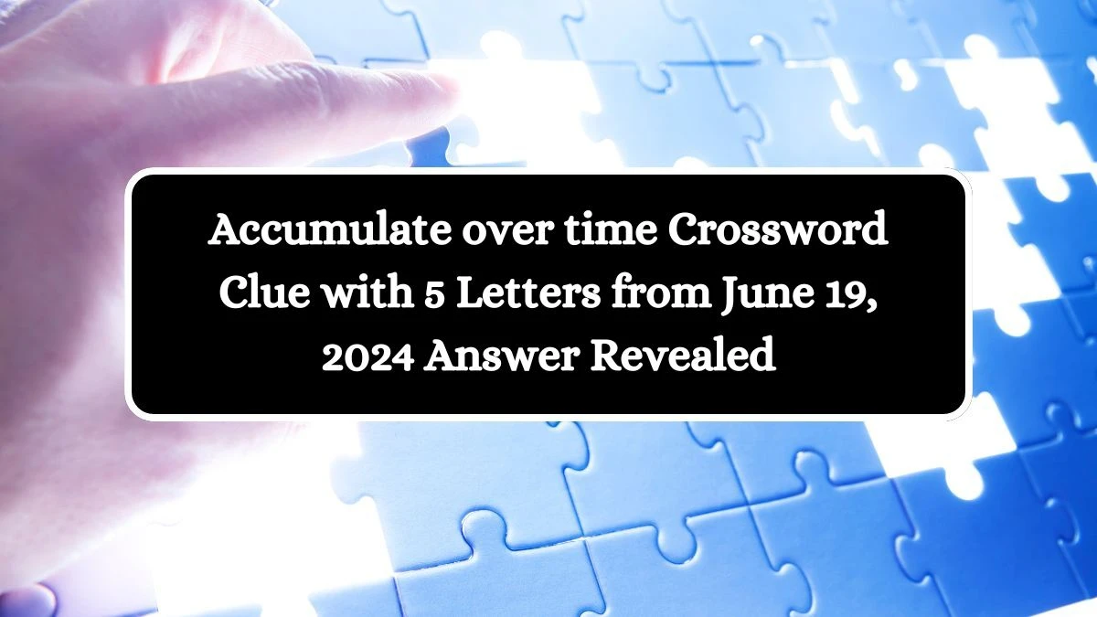 Accumulate over time Crossword Clue with 5 Letters from June 19, 2024 Answer Revealed