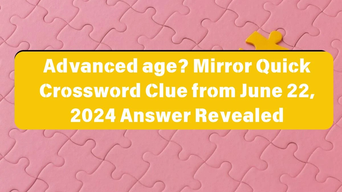 Advanced age? Mirror Quick Crossword Clue from June 22, 2024 Answer Revealed