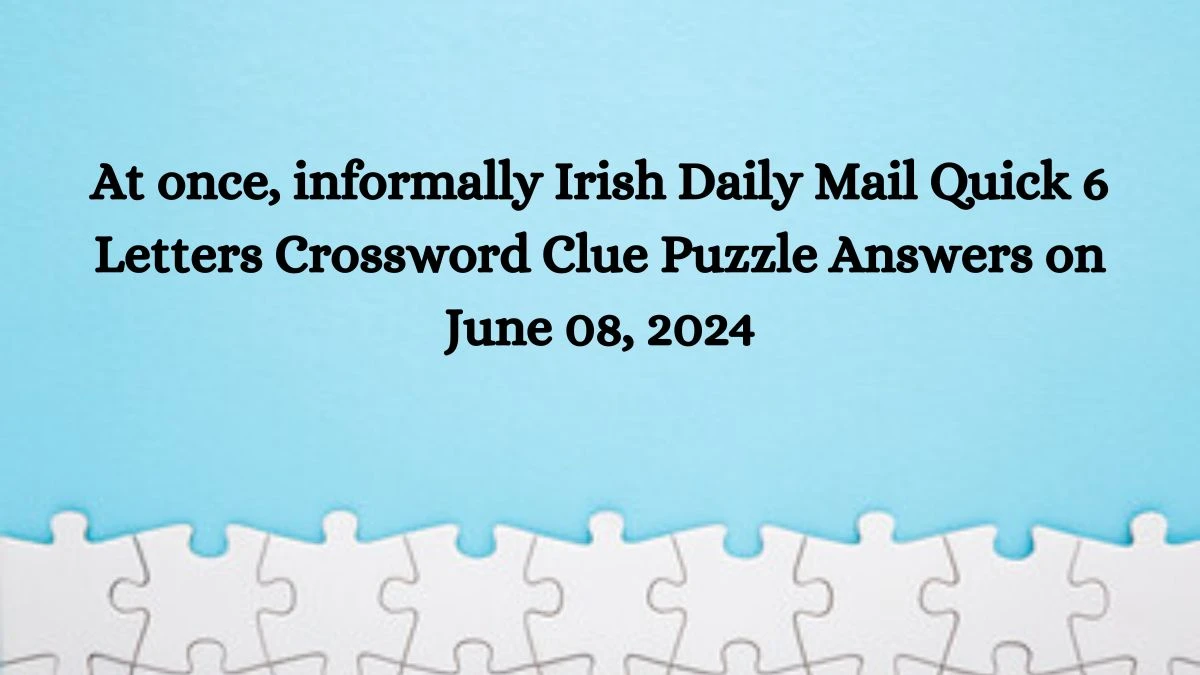 At once, informally Irish Daily Mail Quick 6 Letters Crossword Clue Puzzle Answers on June 08, 2024