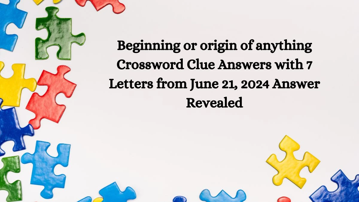 Beginning or origin of anything Crossword Clue Answers with 7 Letters from June 21, 2024 Answer Revealed