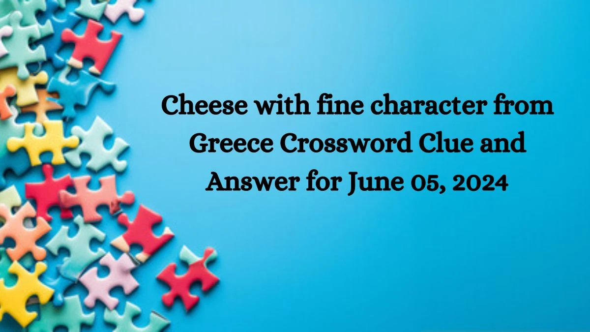 Cheese with fine character from Greece Crossword Clue and Answer for June 05, 2024