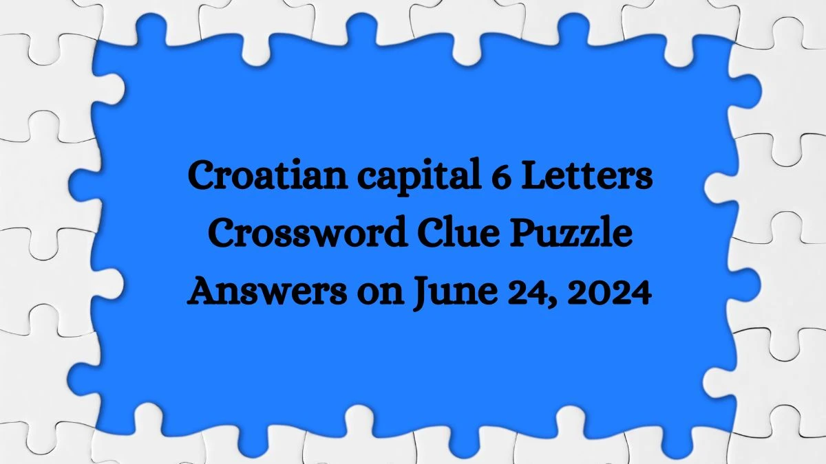 Croatian capital 6 Letters Crossword Clue Puzzle Answers on June 24, 2024