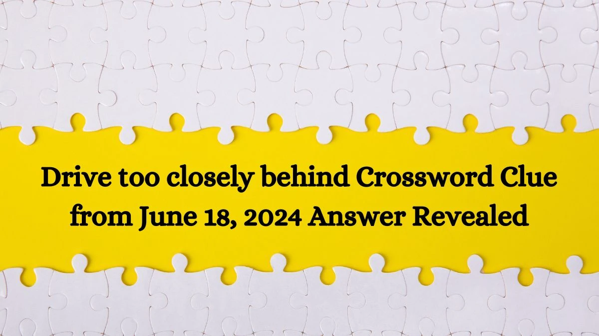 Drive too closely behind Crossword Clue from June 18, 2024 Answer Revealed