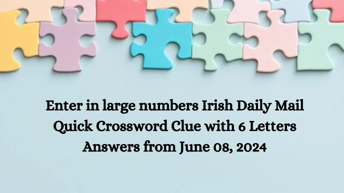 Enter in large numbers Irish Daily Mail Quick Crossword Clue with 6 Letters Answers from June 08, 2024