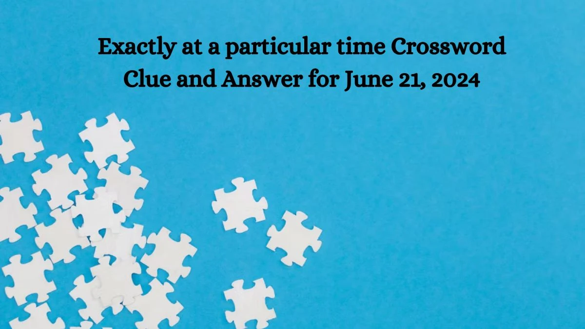 Exactly at a particular time Crossword Clue and Answer for June 21, 2024