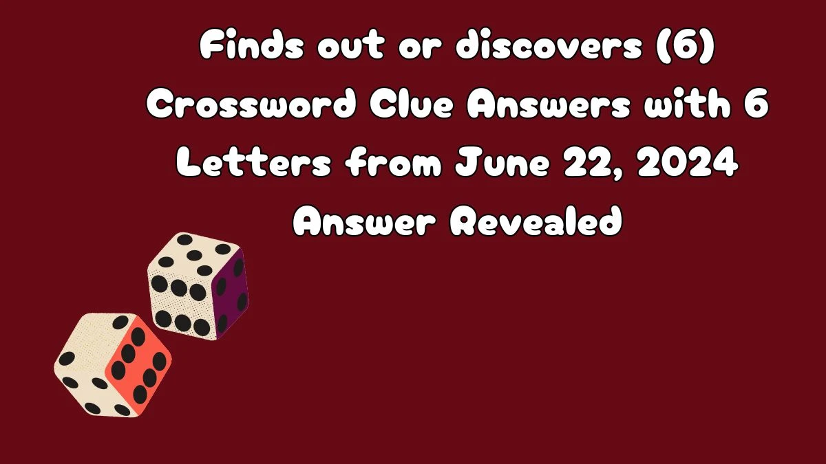 Finds out or discovers (6) Crossword Clue Answers with 6 Letters from June 22, 2024 Answer Revealed
