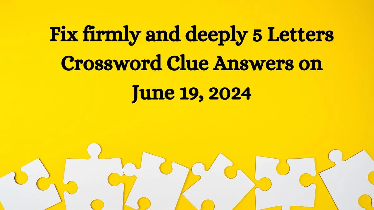 Fix firmly and deeply 5 Letters Crossword Clue Answers on June 19, 2024