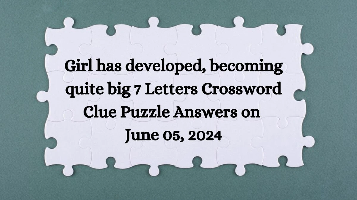 Girl has developed, becoming quite big 7 Letters Crossword Clue Puzzle Answers on June 05, 2024