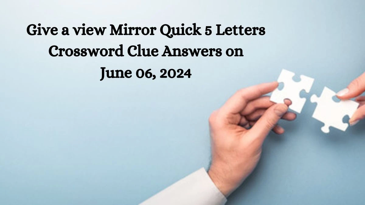 Give a view Mirror Quick 5 Letters Crossword Clue Answers on June 06, 2024