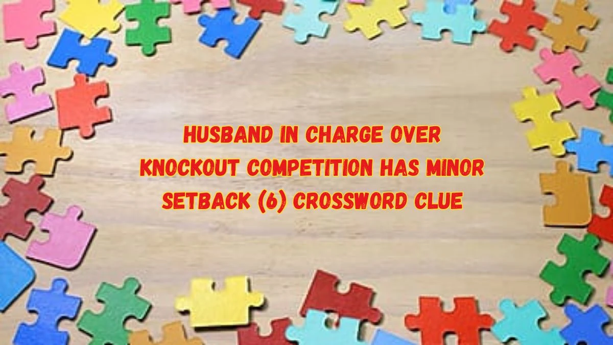 Husband in Charge Over Knockout Competition Has Minor Setback (6) Crossword Clue with 6 Letters from June 05, 2024 Answer Revealed