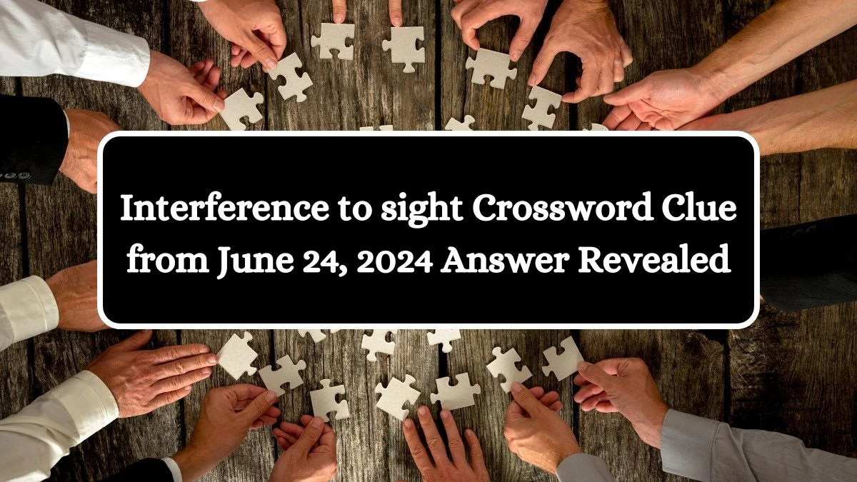 Interference to sight Crossword Clue from June 24, 2024 Answer Revealed