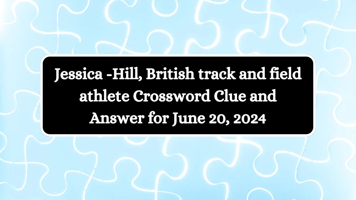 Jessica -Hill, British track and field athlete Crossword Clue and Answer for June 20, 2024
