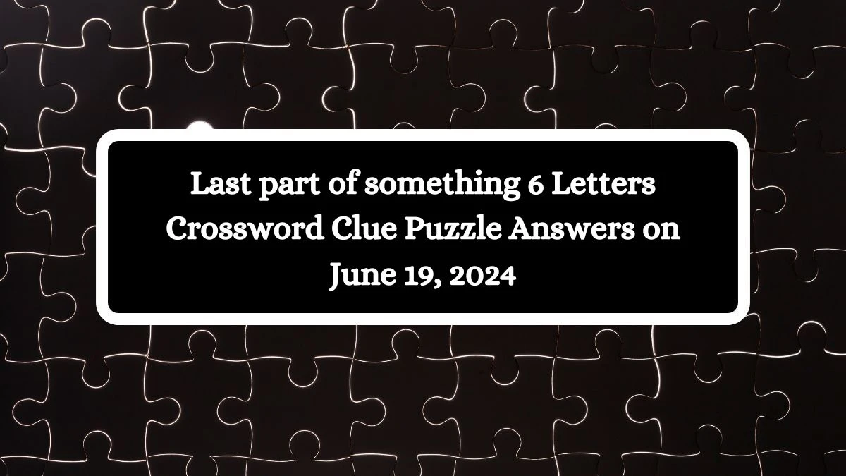 Last part of something 6 Letters Crossword Clue Puzzle Answers on June 19, 2024