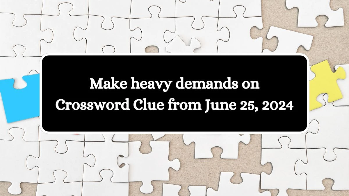 Make heavy demands on Crossword Clue from June 25, 2024