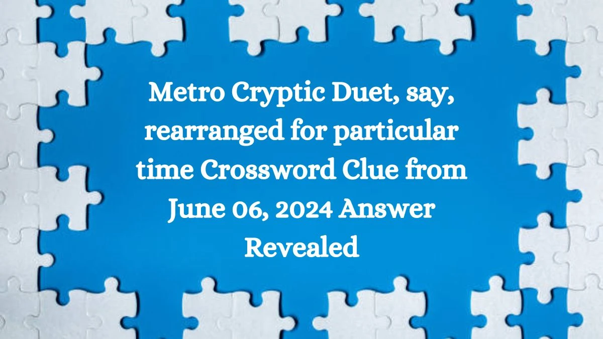 Metro Cryptic Duet, say, rearranged for particular time Crossword Clue from June 06, 2024 Answer Revealed