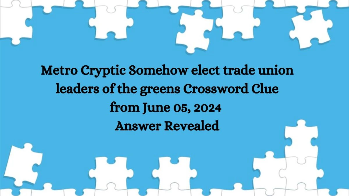 Metro Cryptic Somehow elect trade union leaders of the greens Crossword Clue from June 05, 2024 Answer Revealed