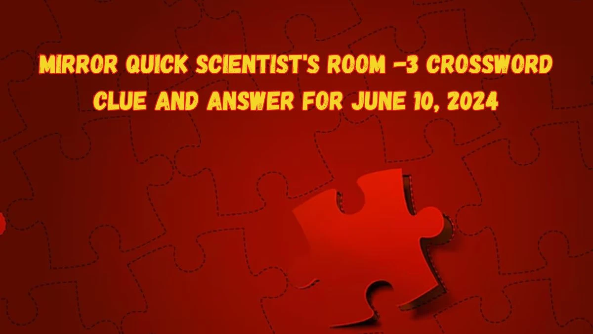 Mirror Quick Scientist's Room -3 Crossword Clue and Answer for June 10, 2024