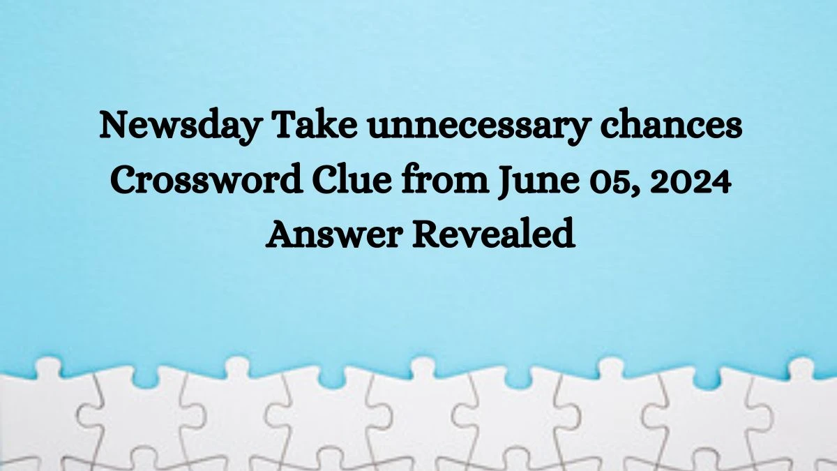 Newsday Take unnecessary chances Crossword Clue from June 05, 2024 Answer Revealed