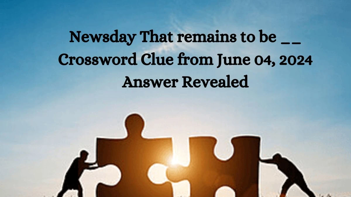 Newsday That remains to be __ Crossword Clue from June 04, 2024 Answer Revealed