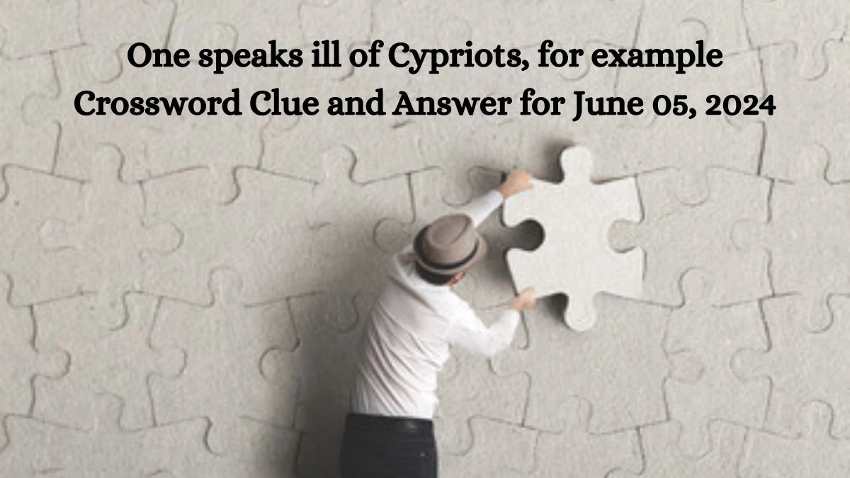 One speaks ill of Cypriots, for example Crossword Clue and Answer for June 05, 2024
