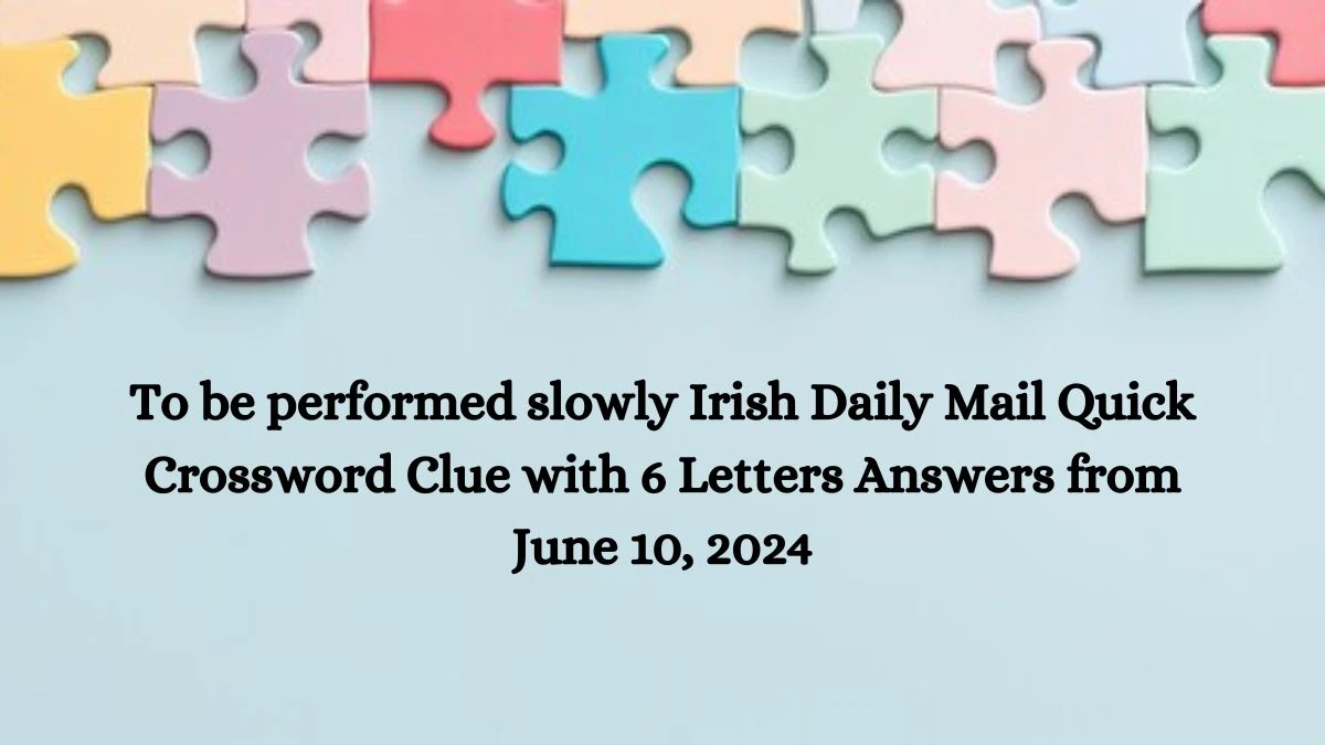 To be performed slowly Irish Daily Mail Quick Crossword Clue with 6 Letters Answers from June 10, 2024